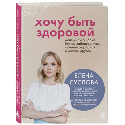 Эксмо Елена Суслова "Хочу быть здоровой. Женщинам о норме, болях, заболеваниях, лечении, гормонах и многом другом"
