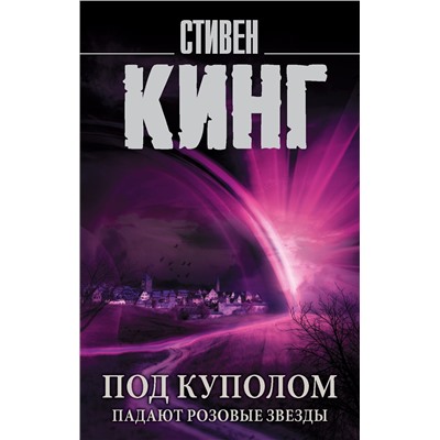 АСТ Стивен Кинг "Под Куполом. Падают розовые звезды"