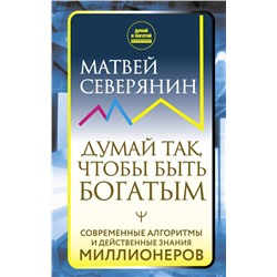 АСТ Матвей Северянин "Думай так, чтобы быть богатым. Современные алгоритмы и действенные знания миллионеров"