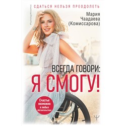 АСТ Мария Чаадаева (Комиссарова) "Всегда говори: Я смогу! Счастье возможно в любых обстоятельствах. Сдаться нельзя преодолеть"