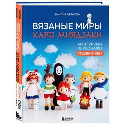 Эксмо Эмилия Чернова "Вязаные миры Хаяо Миядзаки. Амигуруми-персонажи студии Ghibli"