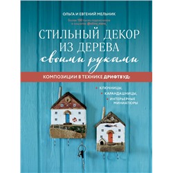Эксмо Ольга Мельник, Евгений Мельник "Стильный декор из дерева своими руками. Композиции в технике дрифтвуд: ключницы, карандашницы, интерьерные миниатюры"