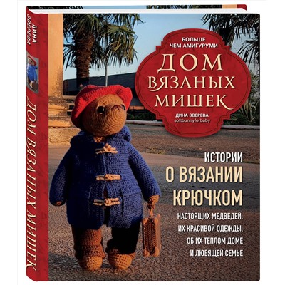 Эксмо Дина Зверева "Дом вязаных Мишек. Истории о вязании крючком настоящих медведей, их красивой одежды, об их теплом доме и любящей семье"