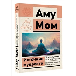 АСТ Аму Мом "Источник мудрости. Что излучаете, то и получаете. Послания, несущие Свет и Тепло"