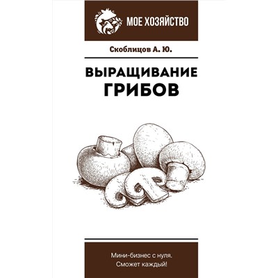 АСТ Скоблицов А.Ю. "Выращивание грибов. Мини-бизнес с нуля"