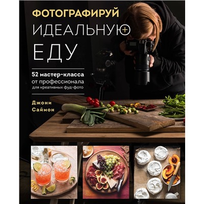 Эксмо Джони Саймон "Фотографируй идеальную еду. 52 мастер-класса от профессионала для креативных фуд-фото"