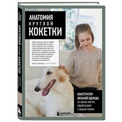 Эксмо Анна Котова "Анатомия круглой КОКЕТКИ. Конструктор вязаной одежды на любую фигуру, любой размер, с любым узором"