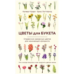 Эксмо Калверт Крари, Брюс Литтлфилд "Цветы для букета. Справочник срезанных цветов для начинающего флориста. Что и когда покупать и как продлить цветам жизнь"