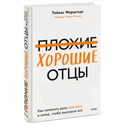 Эксмо Тобиас Морштедт "Плохие хорошие отцы. Как изменить роль мужчины в семье, чтобы выиграли все"