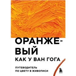Эксмо "Оранжевый как у Ван Гога. Путеводитель по цвету в живописи"