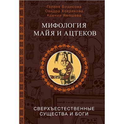 АСТ Борисова Г.А., Хохрякова С.А., Ямашева К.Р. "Мифология майя и ацтеков: боги и сверхъестественные существа"