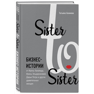 Эксмо Татьяна Акимова "Sister to sister. Бизнес-истории от Ирины Хакамада, Ирины Эльдархановой, Дарьи Петра и других удивительных женщин"