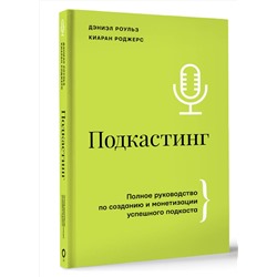АСТ Дэниэл Роульз, Киаран Роджерс "Подкастинг. Полное руководство по созданию и монетизации успешного подкаста"