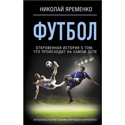 АСТ Николай Яременко "Футбол: откровенная история о том, что происходит на самом деле"