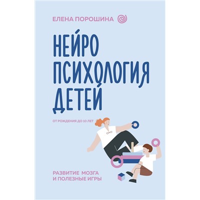 АСТ Порошина Е.А. "Нейропсихология детей от рождения до 10 лет. Развитие мозга и полезные игры"