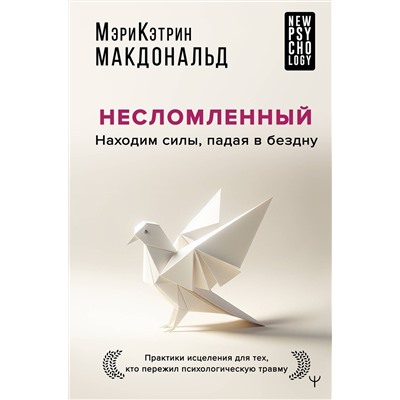 АСТ Мэри-Кэтрин Макдональд "Несломленный. Находим силы, падая в бездну. Практики исцеления для тех кто пережил психологическую травму"