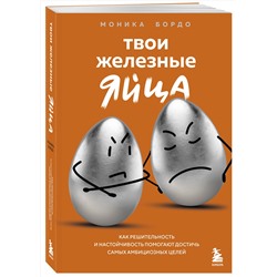 Эксмо Моника Бордо "Твои железные яйца. Как решительность и настойчивость помогают достичь самых амбициозных целей"