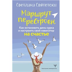 АСТ Светлана Святетски "Маршрут перестроен. Как остановить день сурка и настроить свой навигатор на счастье"