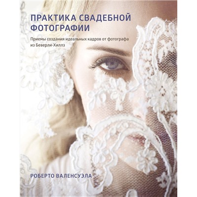 Эксмо Роберто Валенсуэла "Практика свадебной фотографии. Приемы создания идеальных кадров от фотографа из Беверли-Хиллз"