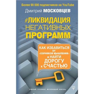 АСТ Дмитрий Московцев "Ликвидация негативных программ. Как избавиться от «сорняков» мышления и найти дорогу к счасть"