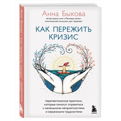 Эксмо Анна Быкова "Как пережить кризис. Терапевтические практики, которые помогут справиться с маленькими неприятностями и серьезными трудностями"
