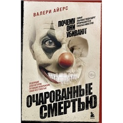 Эксмо Айерс Валери "Очарованные смертью. Почему самые обычные люди убивают и превращаются в ужасных монстров"