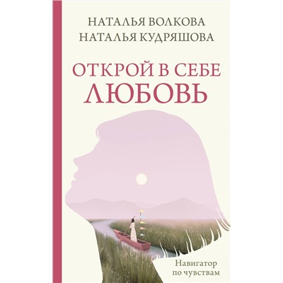 АСТ Наталья Волкова, Наталья Кудряшова "Открой в себе любовь. Навигатор по чувствам"