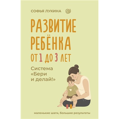 АСТ Софья Лукина "Развитие ребенка: от 1 до 3 лет. Система «Бери и делай!»"