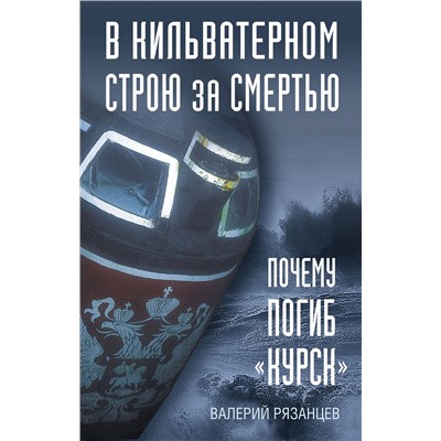 Эксмо Валерий Рязанцев "В кильватерном строю за смертью. Почему погиб «Курск»."