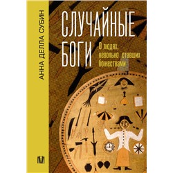 АСТ Анна Делла Субин "Случайные боги. О людях, невольно ставших божествами"