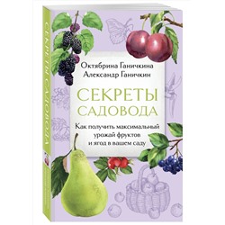 Эксмо Октябрина Ганичкина, Александр Ганичкин "Секреты садовода. Как получить максимальный урожай фруктов и ягод в вашем саду"