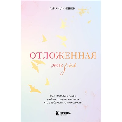 Эксмо Райан Линднер "Отложенная жизнь. Как перестать ждать удобного случая и понять, что у тебя есть только сегодня"