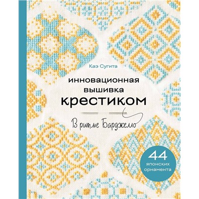 Эксмо Каэ Сугита "Инновационная вышивка крестиком. В ритме БАРДЖЕЛЛО. 44 японских орнамента"