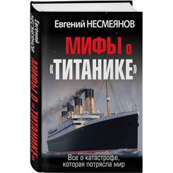 Эксмо Евгений Несмеянов "Мифы о «Титанике». Все о катастрофе, которая потрясла мир"
