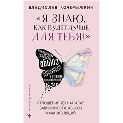 АСТ Владислав Кочерыжкин "Я знаю, как будет лучше для тебя!» Здоровые отношения без насилия, зависимости, абьюза и манипуляций"