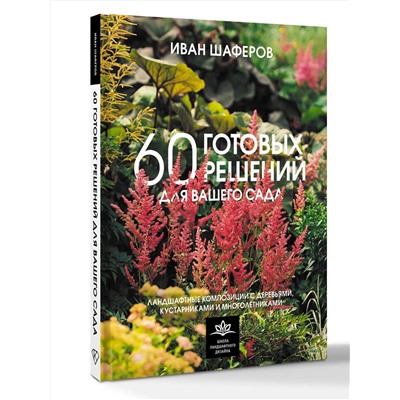 АСТ Иван Шаферов "60 готовых решений для вашего сада. Ландшафтные композиции с деревьями, кустарниками и многолетниками"