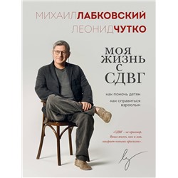Эксмо Михаил Лабковский, Леонид Чутко "Моя жизнь с СДВГ. Как помочь детям, как справиться взрослым"