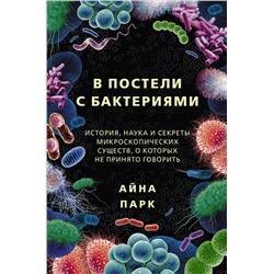 АСТ Айна Парк "В постели с бактериями. История, наука и секреты микроскопических существ, о которых не принято говорить"