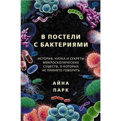 АСТ Айна Парк "В постели с бактериями. История, наука и секреты микроскопических существ, о которых не принято говорить"