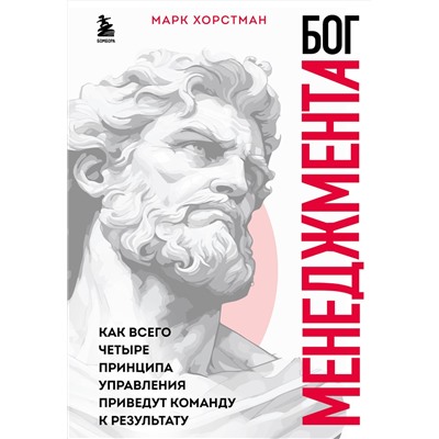 Эксмо Марк Хорстман "Бог менеджмента. Как всего четыре принципа управления приведут команду к результату"