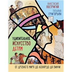 АСТ Постригай А.И., Григорьян Т.А. "Удивительное искусство детям: от Древнего Мира до Леонардо да Винчи"