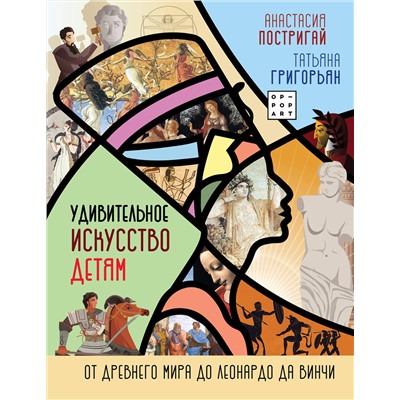 АСТ Постригай А.И., Григорьян Т.А. "Удивительное искусство детям: от Древнего Мира до Леонардо да Винчи"
