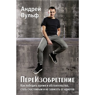 АСТ Вульф А.Ю. "ПереИзобретение. Как победить время и обстоятельства, стать счастливым и не зависеть от идиотов."