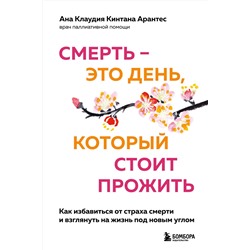 Эксмо Ана Клаудия Кинтана Арантес "Смерть – это день, который стоит прожить. Как избавиться от страха смерти и взглянуть на жизнь под новым углом"
