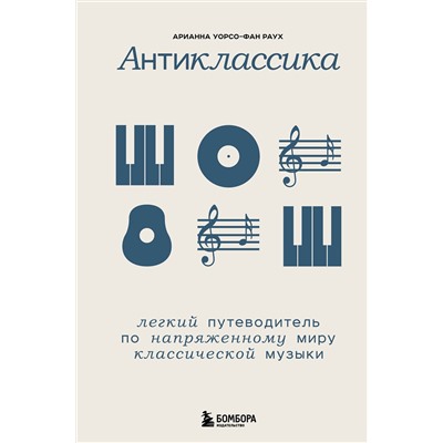 Эксмо Арианна Уорсо-Фан Раух "Антиклассика: Легкий путеводитель по напряженному миру классической музыки"
