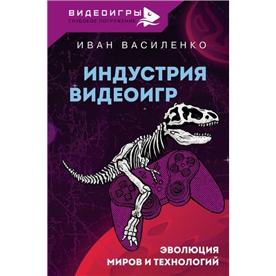 АСТ Василенко Иван "Индустрия видеоигр. Эволюция миров и технологий"