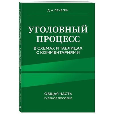 Эксмо Д. А. Печегин "Уголовный процесс в схемах и таблицах с комментариями. Общая часть. Учебное пособие"