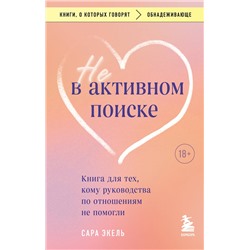 Эксмо Сара Экель "Не в активном поиске. Книга для тех, кому руководства по отношениям не помогли"