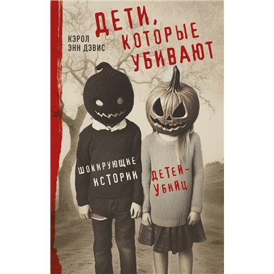 Эксмо Кэрол Энн Дэвис "Дети, которые убивают. Шокирующие истории детей-убийц"