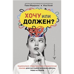 АСТ Павел Федоренко, Илья Качай "Хочу или должен? Рационально-эмоционально-поведенческая терапия для счастливой жизни без невроза, тревог и страхов"